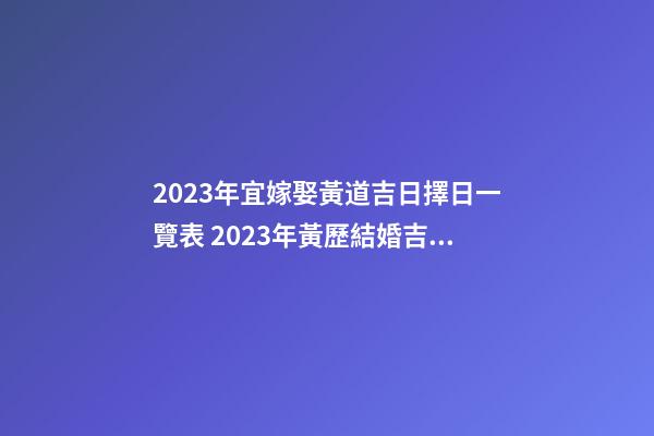 2023年宜嫁娶黃道吉日擇日一覽表 2023年黃歷結婚吉日大全